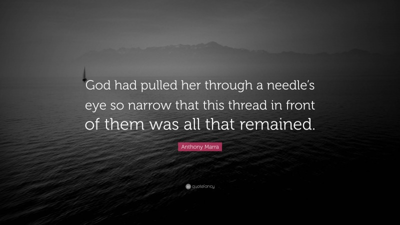 Anthony Marra Quote: “God had pulled her through a needle’s eye so narrow that this thread in front of them was all that remained.”