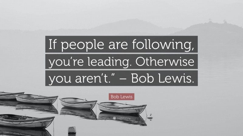 Bob Lewis Quote: “If people are following, you’re leading. Otherwise you aren’t.” – Bob Lewis.”