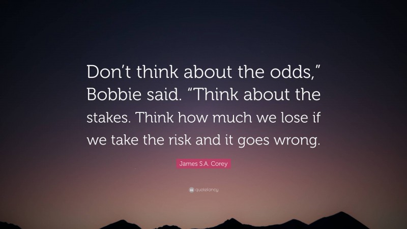 James S.A. Corey Quote: “Don’t think about the odds,” Bobbie said. “Think about the stakes. Think how much we lose if we take the risk and it goes wrong.”