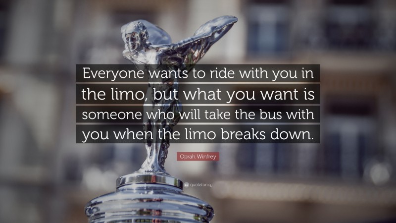 Oprah Winfrey Quote: “Everyone wants to ride with you in the limo, but what you want is someone who will take the bus with you when the limo breaks down.”
