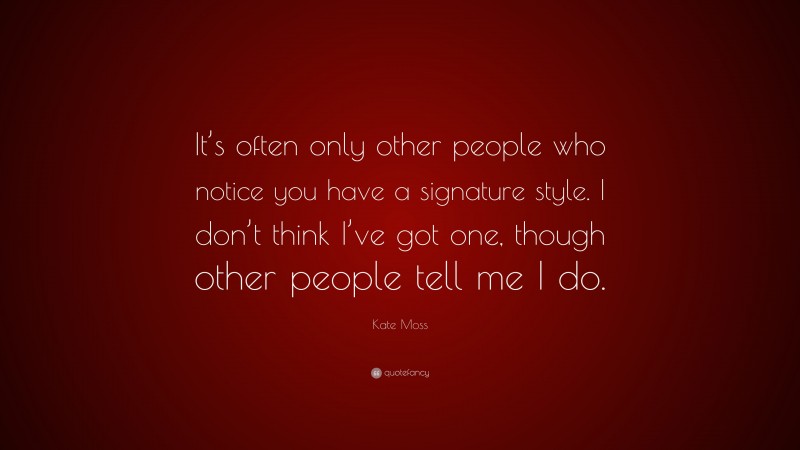 Kate Moss Quote: “It’s often only other people who notice you have a signature style. I don’t think I’ve got one, though other people tell me I do.”