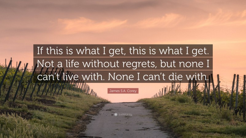 James S.A. Corey Quote: “If this is what I get, this is what I get. Not a life without regrets, but none I can’t live with. None I can’t die with.”