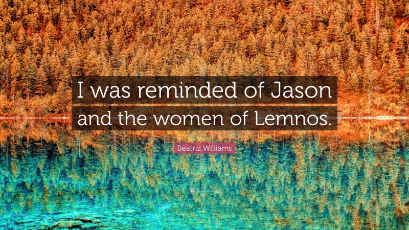 Beatriz Williams Quote: “I was reminded of Jason and the women of Lemnos.”