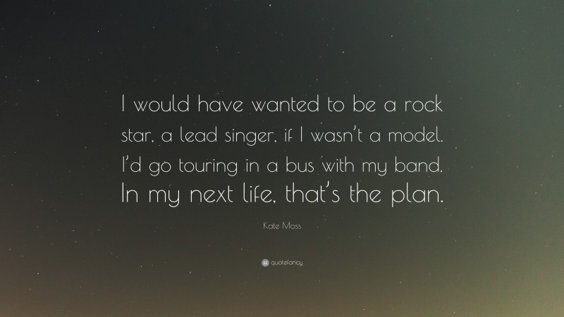 Kate Moss Quote: “I would have wanted to be a rock star, a lead singer, if I wasn’t a model. I’d go touring in a bus with my band. In my next life, that’s the plan.”