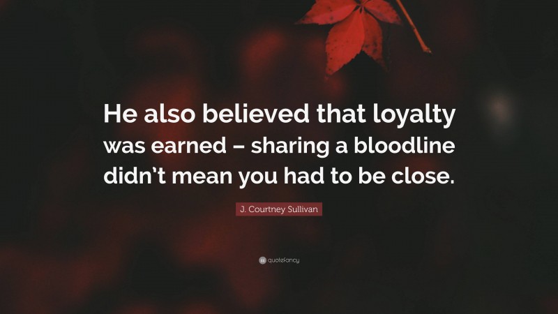 J. Courtney Sullivan Quote: “He also believed that loyalty was earned – sharing a bloodline didn’t mean you had to be close.”