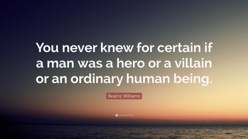 Beatriz Williams Quote: “You never knew for certain if a man was a hero or a villain or an ordinary human being.”