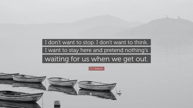 C.J. Roberts Quote: “I don’t want to stop. I don’t want to think. I want to stay here and pretend nothing’s waiting for us when we get out.”
