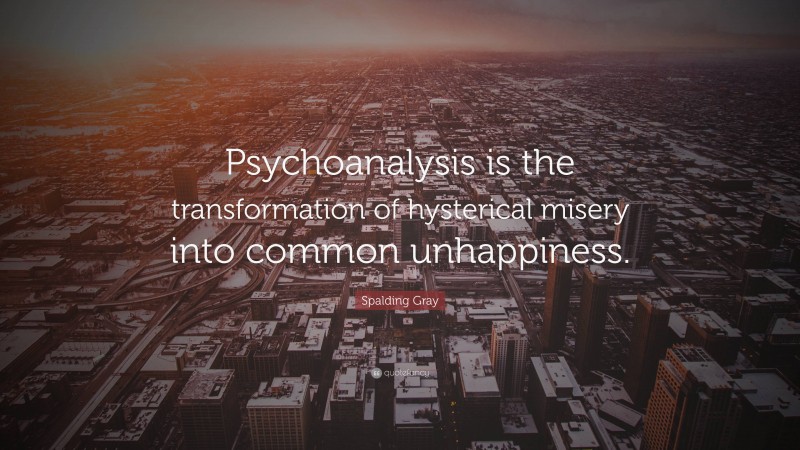 Spalding Gray Quote: “Psychoanalysis is the transformation of hysterical misery into common unhappiness.”