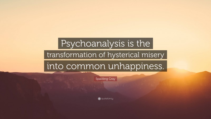 Spalding Gray Quote: “Psychoanalysis is the transformation of hysterical misery into common unhappiness.”