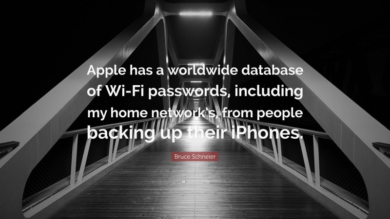 Bruce Schneier Quote: “Apple has a worldwide database of Wi-Fi passwords, including my home network’s, from people backing up their iPhones.”
