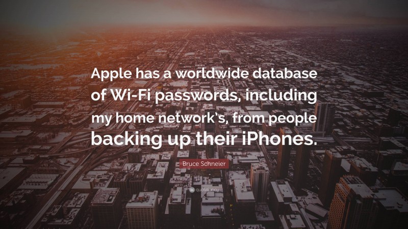 Bruce Schneier Quote: “Apple has a worldwide database of Wi-Fi passwords, including my home network’s, from people backing up their iPhones.”