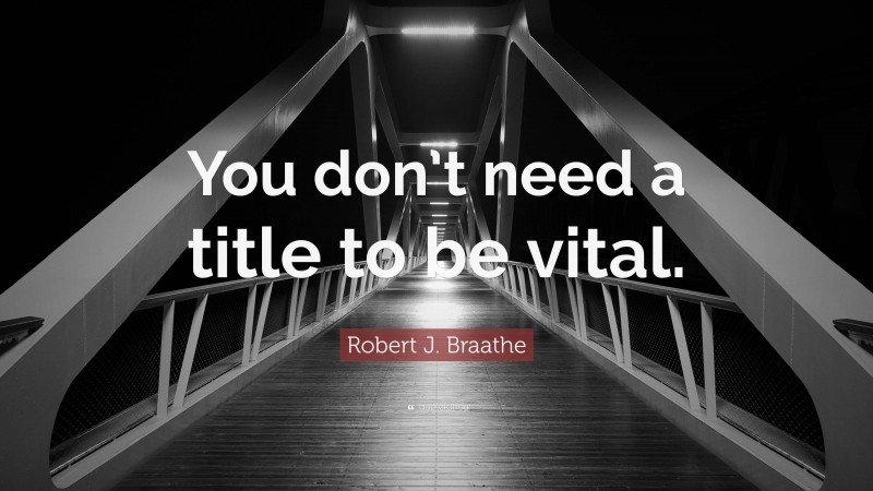 Robert J. Braathe Quote: “You don’t need a title to be vital.”