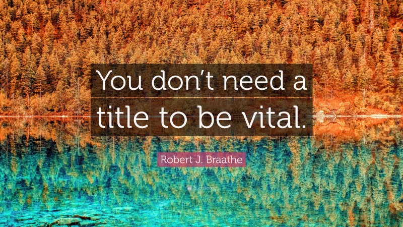 Robert J. Braathe Quote: “You don’t need a title to be vital.”