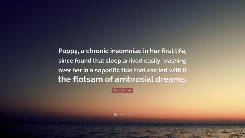 Kevin Ansbro Quote: “Poppy, a chronic insomniac in her first life, since found that sleep arrived easily, washing over her in a soporific tide that carried with it the flotsam of ambrosial dreams.”
