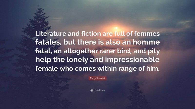 Mary Stewart Quote: “Literature and fiction are full of femmes fatales, but there is also an homme fatal, an altogether rarer bird, and pity help the lonely and impressionable female who comes within range of him.”