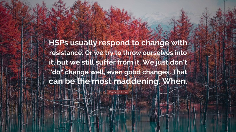 Elaine N. Aron Quote: “HSPs usually respond to change with resistance. Or we try to throw ourselves into it, but we still suffer from it. We just don’t “do” change well, even good changes. That can be the most maddening. When.”