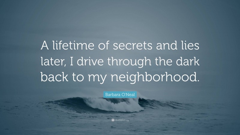 Barbara O'Neal Quote: “A lifetime of secrets and lies later, I drive through the dark back to my neighborhood.”