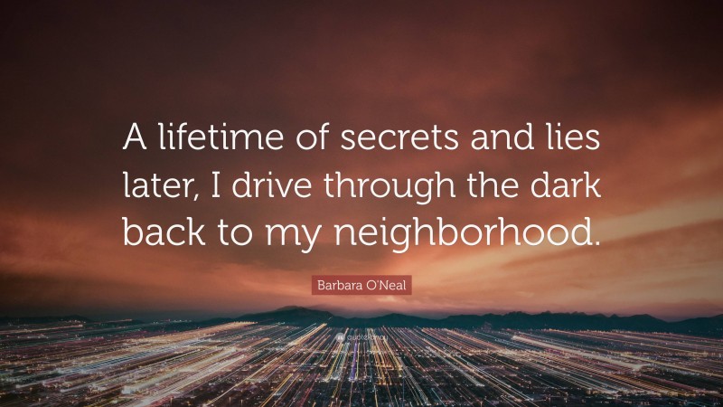 Barbara O'Neal Quote: “A lifetime of secrets and lies later, I drive through the dark back to my neighborhood.”