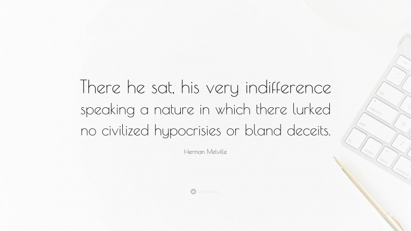 Herman Melville Quote: “There he sat, his very indifference speaking a nature in which there lurked no civilized hypocrisies or bland deceits.”