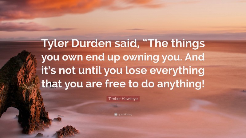 Timber Hawkeye Quote: “Tyler Durden said, “The things you own end up owning you. And it’s not until you lose everything that you are free to do anything!”