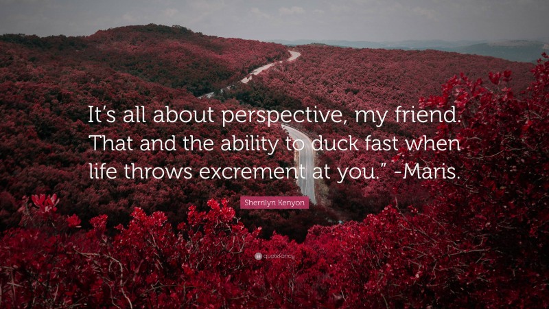 Sherrilyn Kenyon Quote: “It’s all about perspective, my friend. That and the ability to duck fast when life throws excrement at you.” -Maris.”