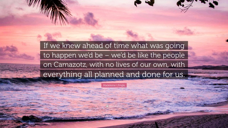 Madeleine L'Engle Quote: “If we knew ahead of time what was going to happen we’d be – we’d be like the people on Camazotz, with no lives of our own, with everything all planned and done for us.”