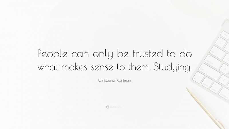 Christopher Cortman Quote: “People can only be trusted to do what makes sense to them. Studying.”