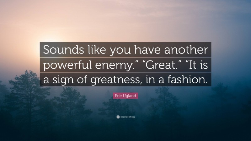 Eric Ugland Quote: “Sounds like you have another powerful enemy.” “Great.” “It is a sign of greatness, in a fashion.”
