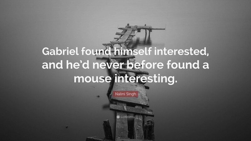 Nalini Singh Quote: “Gabriel found himself interested, and he’d never before found a mouse interesting.”
