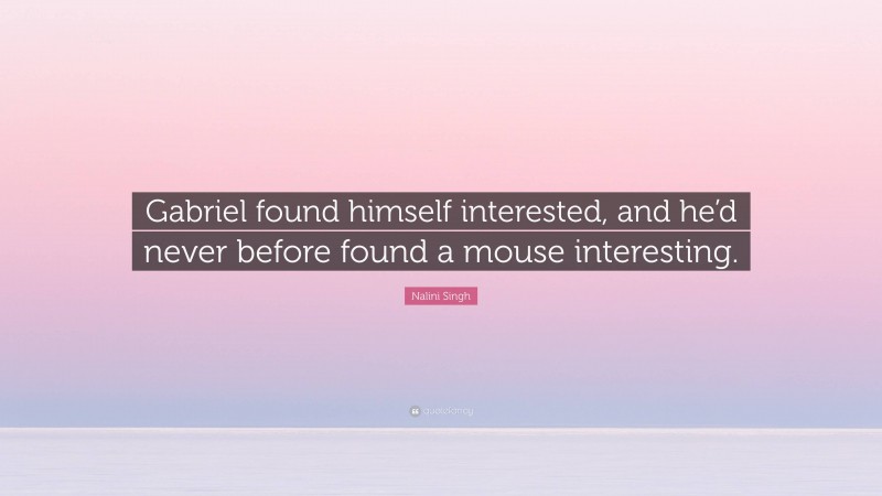 Nalini Singh Quote: “Gabriel found himself interested, and he’d never before found a mouse interesting.”