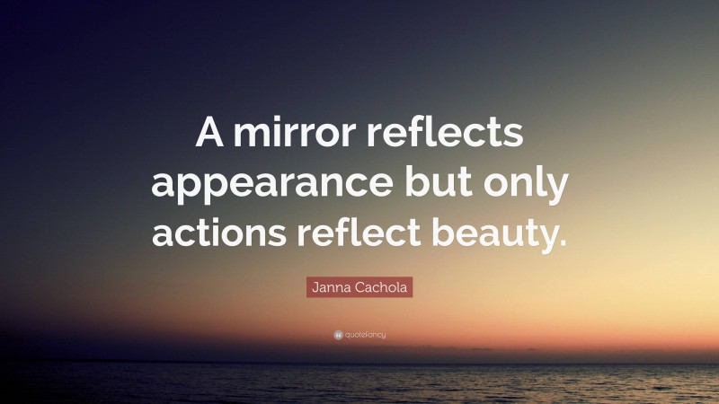 Janna Cachola Quote: “A mirror reflects appearance but only actions reflect beauty.”