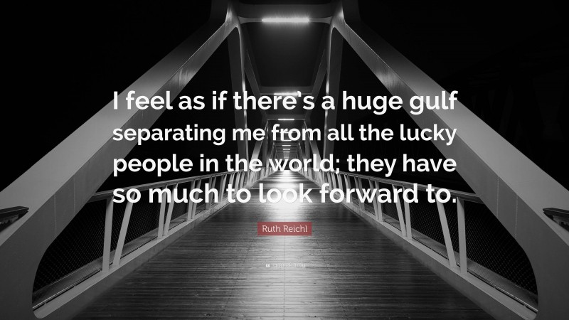 Ruth Reichl Quote: “I feel as if there’s a huge gulf separating me from all the lucky people in the world; they have so much to look forward to.”