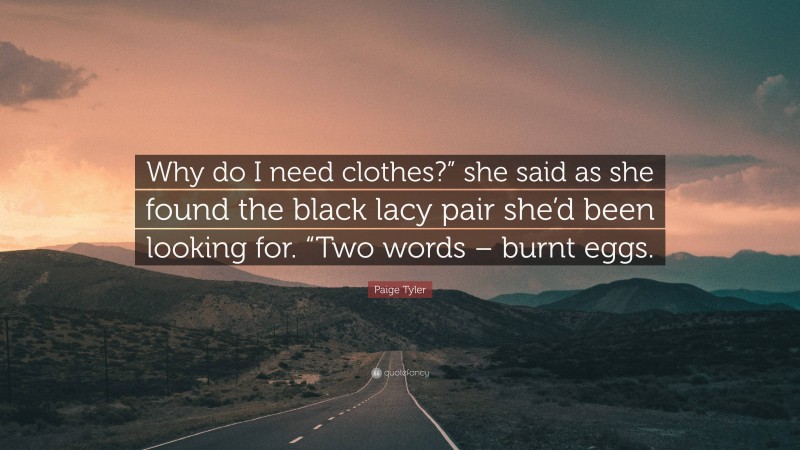 Paige Tyler Quote: “Why do I need clothes?” she said as she found the black lacy pair she’d been looking for. “Two words – burnt eggs.”