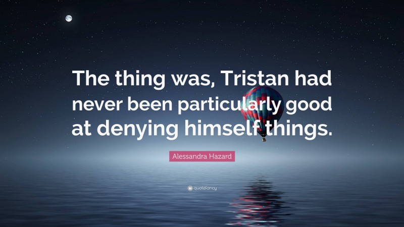 Alessandra Hazard Quote: “The thing was, Tristan had never been particularly good at denying himself things.”