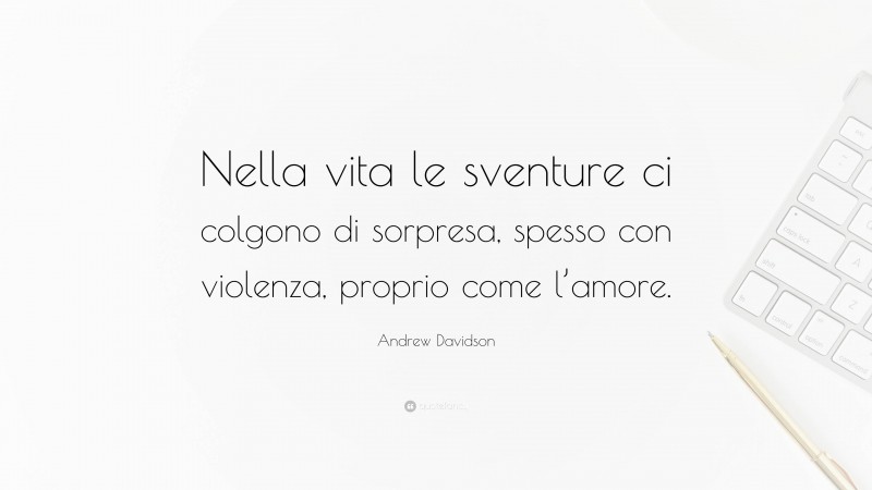 Andrew Davidson Quote: “Nella vita le sventure ci colgono di sorpresa, spesso con violenza, proprio come l’amore.”