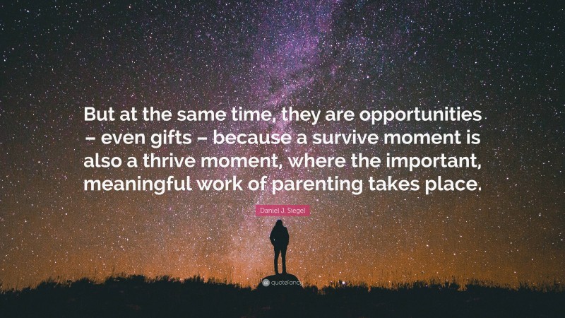 Daniel J. Siegel Quote: “But at the same time, they are opportunities – even gifts – because a survive moment is also a thrive moment, where the important, meaningful work of parenting takes place.”