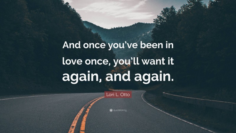 Lori L. Otto Quote: “And once you’ve been in love once, you’ll want it again, and again.”
