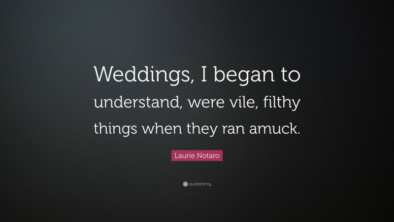 Laurie Notaro Quote: “Weddings, I began to understand, were vile, filthy things when they ran amuck.”