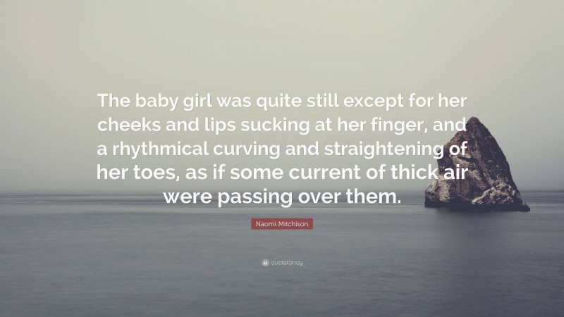 Naomi Mitchison Quote: “The baby girl was quite still except for her cheeks and lips sucking at her finger, and a rhythmical curving and straightening of her toes, as if some current of thick air were passing over them.”