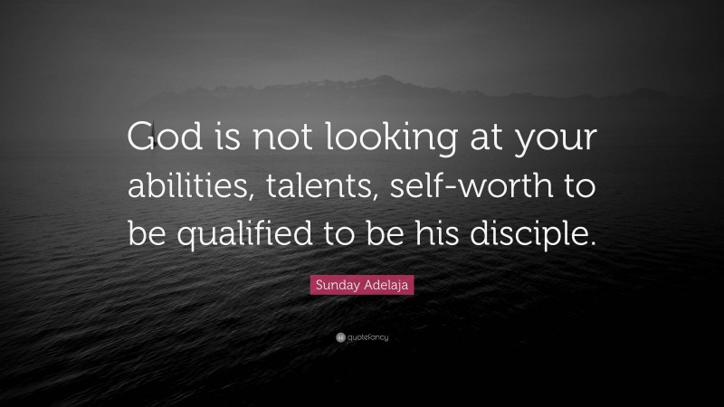 Sunday Adelaja Quote: “God is not looking at your abilities, talents, self-worth to be qualified to be his disciple.”