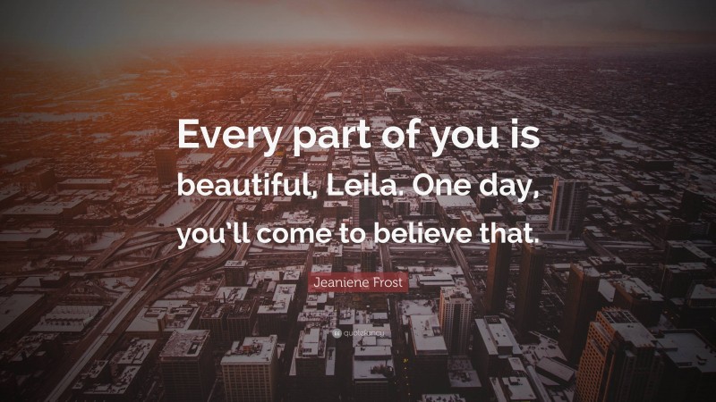 Jeaniene Frost Quote: “Every part of you is beautiful, Leila. One day, you’ll come to believe that.”