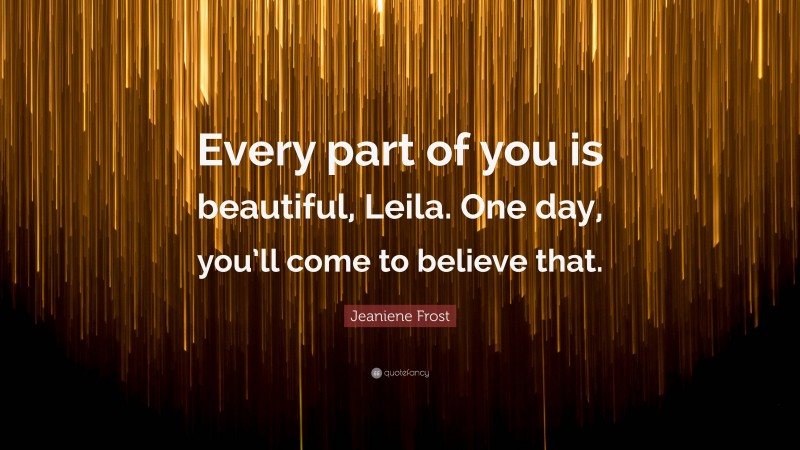 Jeaniene Frost Quote: “Every part of you is beautiful, Leila. One day, you’ll come to believe that.”