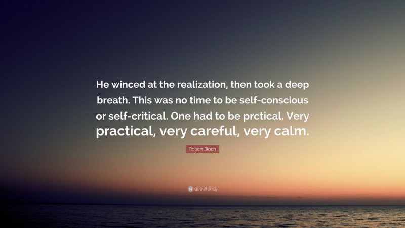 Robert Bloch Quote: “He winced at the realization, then took a deep breath. This was no time to be self-conscious or self-critical. One had to be prctical. Very practical, very careful, very calm.”