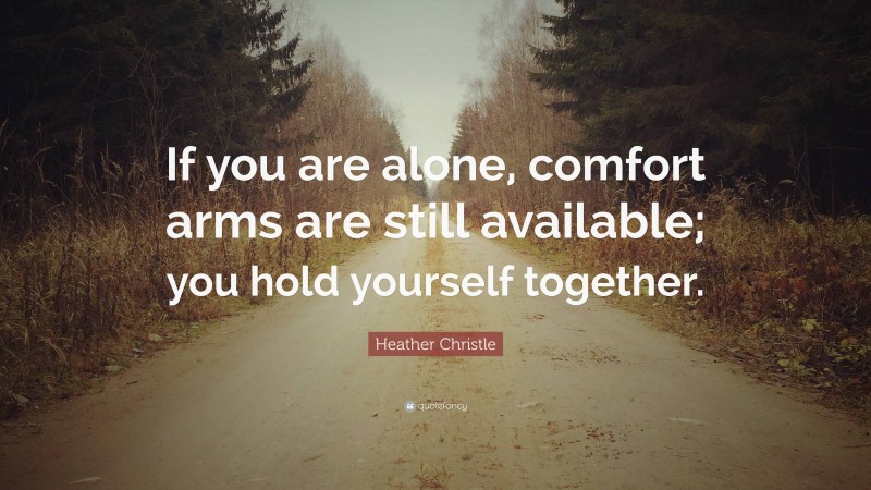 Heather Christle Quote: “If you are alone, comfort arms are still available; you hold yourself together.”