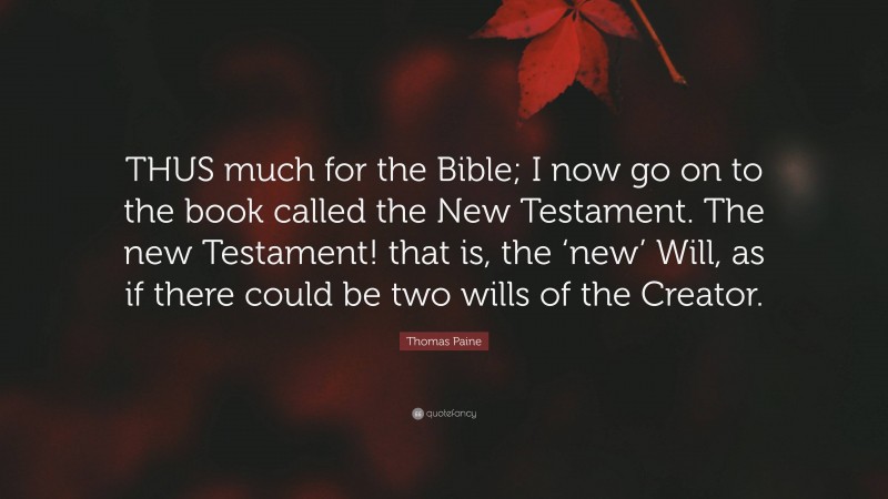 Thomas Paine Quote: “THUS much for the Bible; I now go on to the book called the New Testament. The new Testament! that is, the ‘new’ Will, as if there could be two wills of the Creator.”