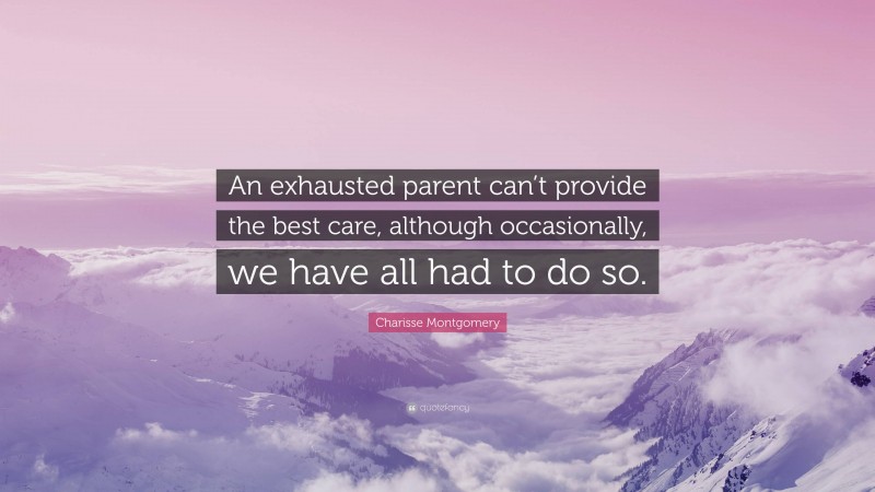 Charisse Montgomery Quote: “An exhausted parent can’t provide the best care, although occasionally, we have all had to do so.”