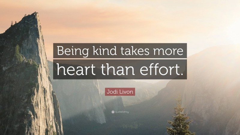 Jodi Livon Quote: “Being kind takes more heart than effort.”