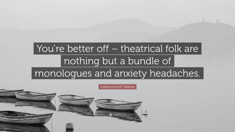 Catherynne M. Valente Quote: “You’re better off – theatrical folk are nothing but a bundle of monologues and anxiety headaches.”