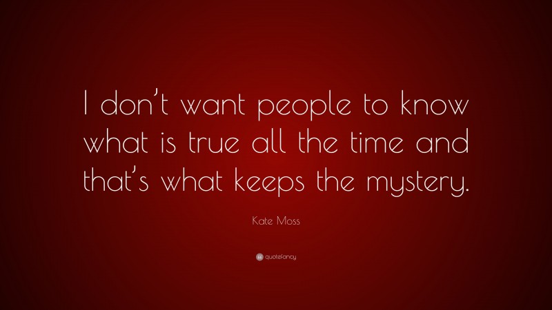 Kate Moss Quote: “I don’t want people to know what is true all the time and that’s what keeps the mystery.”