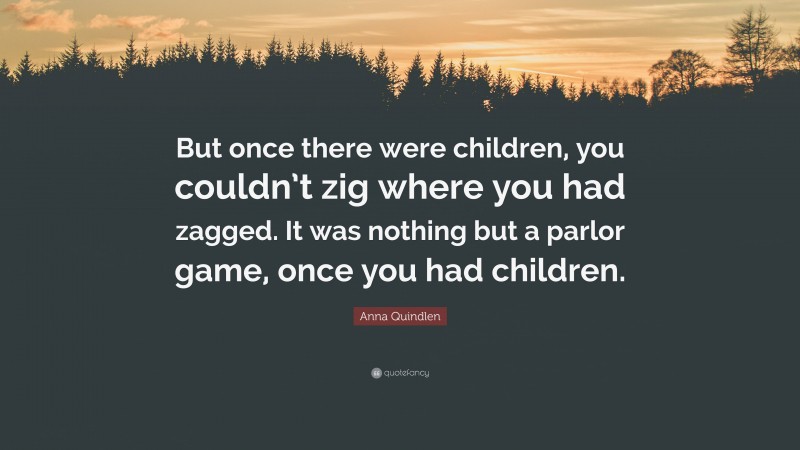 Anna Quindlen Quote: “But once there were children, you couldn’t zig where you had zagged. It was nothing but a parlor game, once you had children.”